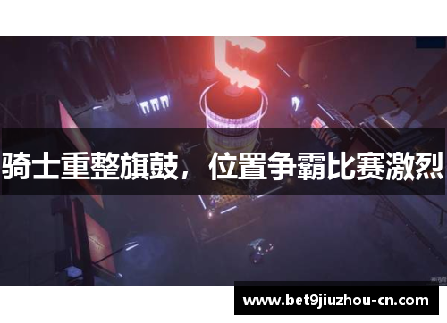 骑士重整旗鼓，位置争霸比赛激烈